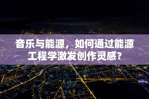 音乐与能源，如何通过能源工程学激发创作灵感？