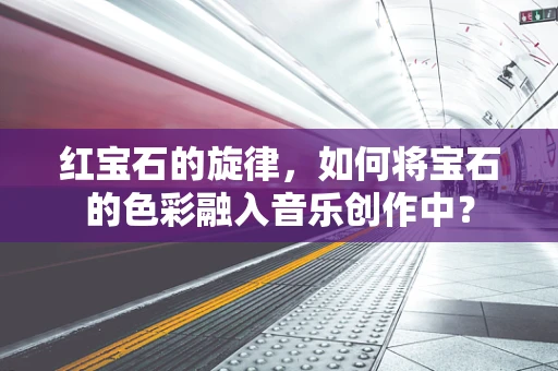 红宝石的旋律，如何将宝石的色彩融入音乐创作中？
