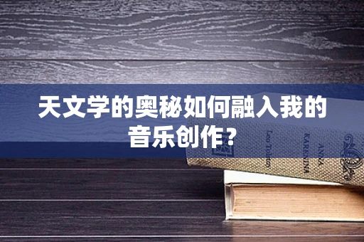天文学的奥秘如何融入我的音乐创作？
