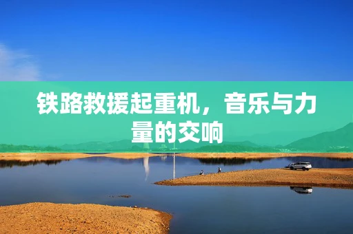 铁路救援起重机，音乐与力量的交响