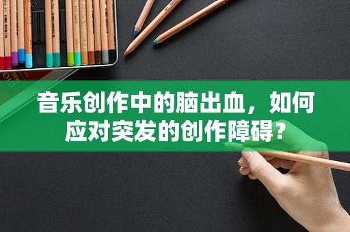 音乐创作中的脑出血，如何应对突发的创作障碍？