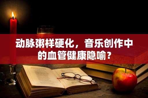 动脉粥样硬化，音乐创作中的血管健康隐喻？