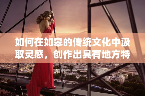 如何在如皋的传统文化中汲取灵感，创作出具有地方特色的音乐作品？