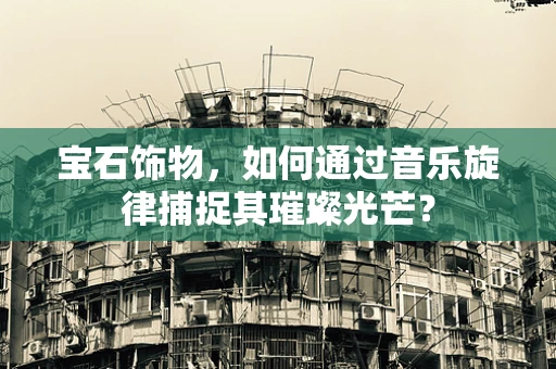 宝石饰物，如何通过音乐旋律捕捉其璀璨光芒？