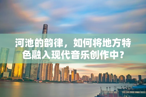 河池的韵律，如何将地方特色融入现代音乐创作中？