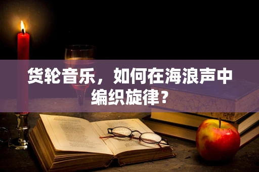 货轮音乐，如何在海浪声中编织旋律？
