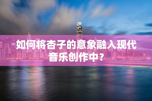 如何将杏子的意象融入现代音乐创作中？