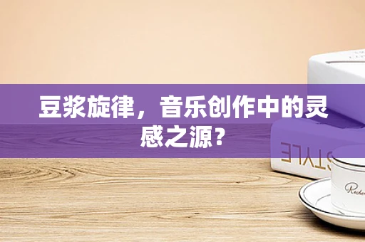 豆浆旋律，音乐创作中的灵感之源？