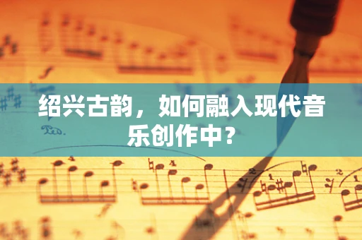 绍兴古韵，如何融入现代音乐创作中？