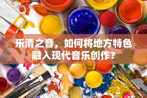 乐清之音，如何将地方特色融入现代音乐创作？