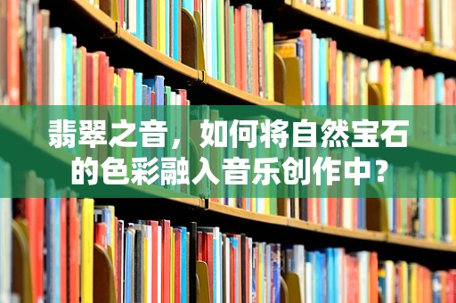 翡翠之音，如何将自然宝石的色彩融入音乐创作中？