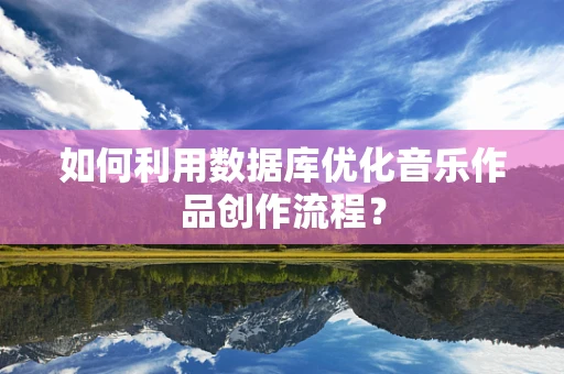 如何利用数据库优化音乐作品创作流程？