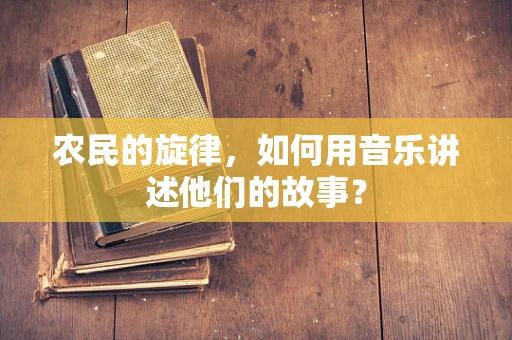 农民的旋律，如何用音乐讲述他们的故事？