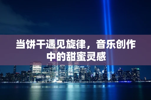 当饼干遇见旋律，音乐创作中的甜蜜灵感