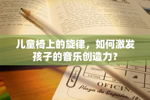 儿童椅上的旋律，如何激发孩子的音乐创造力？