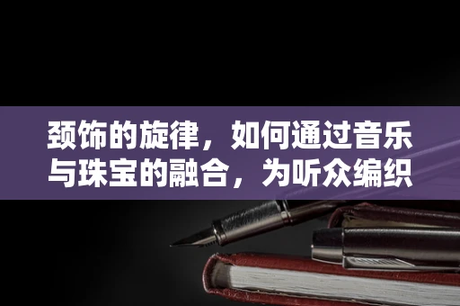颈饰的旋律，如何通过音乐与珠宝的融合，为听众编织独特的听觉盛宴？