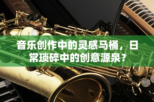 音乐创作中的灵感马桶，日常琐碎中的创意源泉？