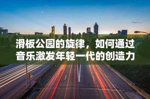 滑板公园的旋律，如何通过音乐激发年轻一代的创造力？