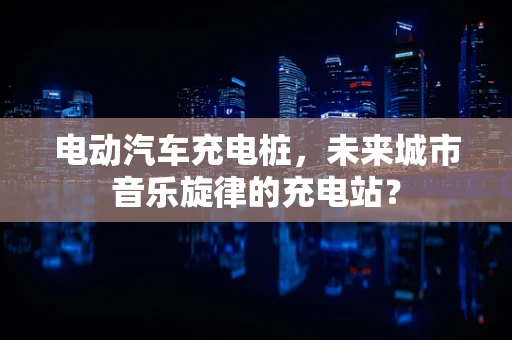电动汽车充电桩，未来城市音乐旋律的充电站？