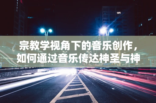 宗教学视角下的音乐创作，如何通过音乐传达神圣与神秘？