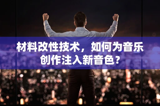 材料改性技术，如何为音乐创作注入新音色？