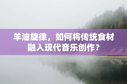 羊油旋律，如何将传统食材融入现代音乐创作？