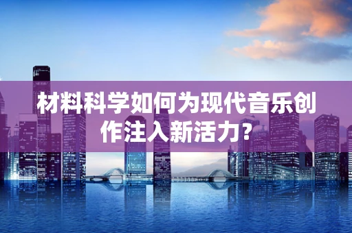 材料科学如何为现代音乐创作注入新活力？