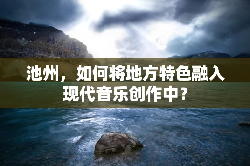 池州，如何将地方特色融入现代音乐创作中？