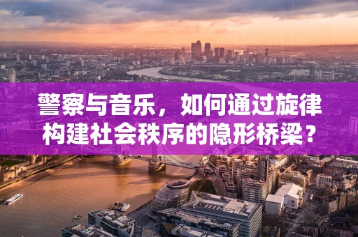 警察与音乐，如何通过旋律构建社会秩序的隐形桥梁？