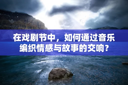 在戏剧节中，如何通过音乐编织情感与故事的交响？