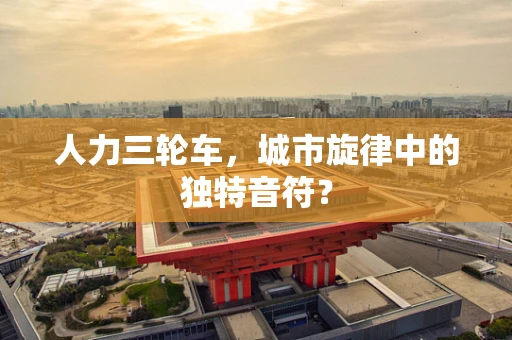 人力三轮车，城市旋律中的独特音符？