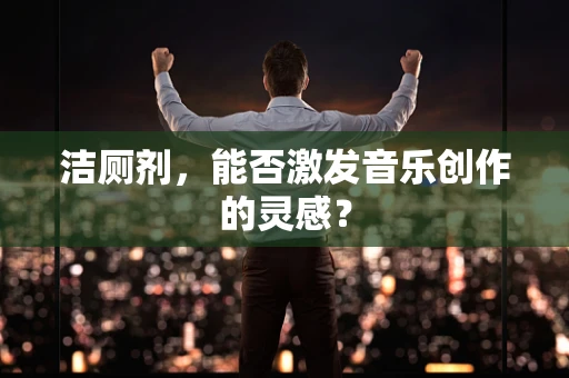 洁厕剂，能否激发音乐创作的灵感？
