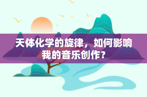 天体化学的旋律，如何影响我的音乐创作？