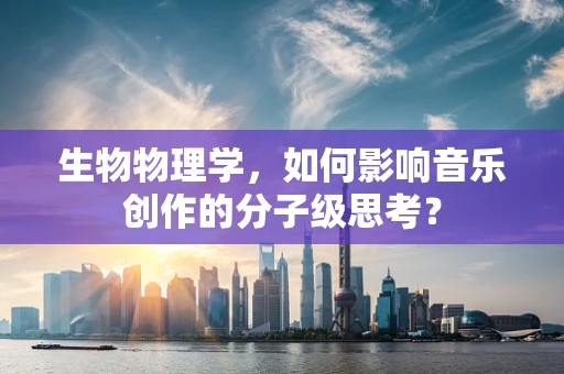 生物物理学，如何影响音乐创作的分子级思考？