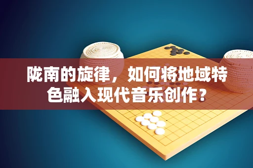 陇南的旋律，如何将地域特色融入现代音乐创作？