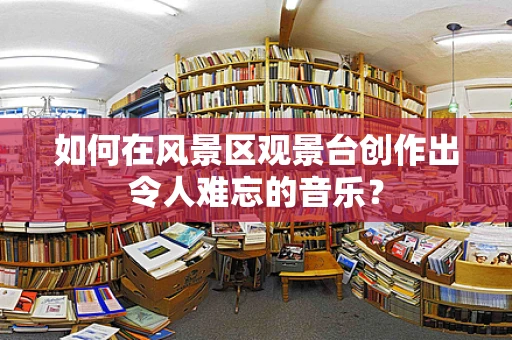 如何在风景区观景台创作出令人难忘的音乐？