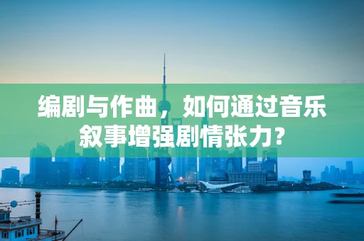 编剧与作曲，如何通过音乐叙事增强剧情张力？