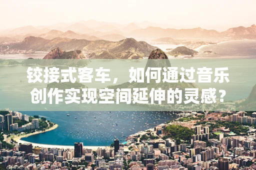 铰接式客车，如何通过音乐创作实现空间延伸的灵感？