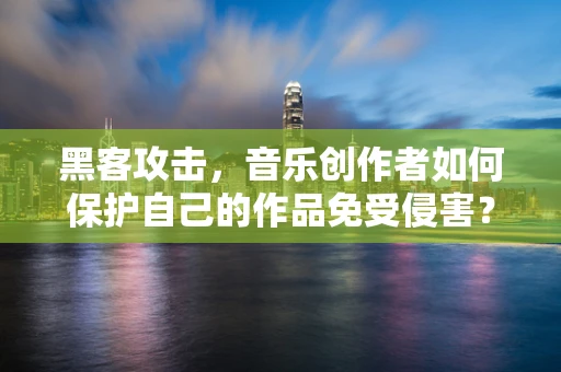 黑客攻击，音乐创作者如何保护自己的作品免受侵害？