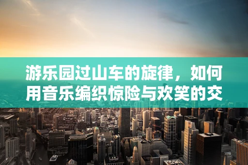 游乐园过山车的旋律，如何用音乐编织惊险与欢笑的交响曲？