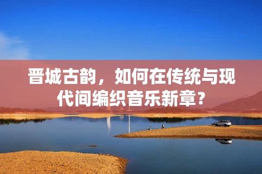 晋城古韵，如何在传统与现代间编织音乐新章？