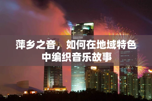 萍乡之音，如何在地域特色中编织音乐故事
