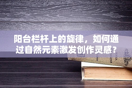 阳台栏杆上的旋律，如何通过自然元素激发创作灵感？