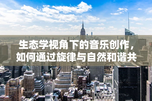 生态学视角下的音乐创作，如何通过旋律与自然和谐共舞？