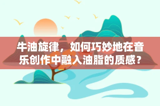 牛油旋律，如何巧妙地在音乐创作中融入油脂的质感？