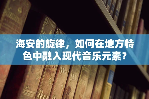 海安的旋律，如何在地方特色中融入现代音乐元素？