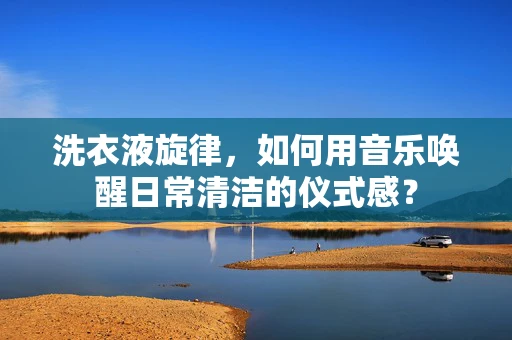 洗衣液旋律，如何用音乐唤醒日常清洁的仪式感？