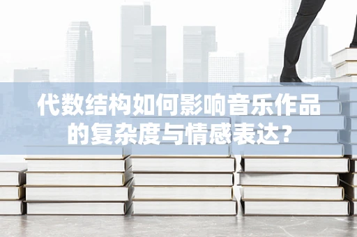 代数结构如何影响音乐作品的复杂度与情感表达？