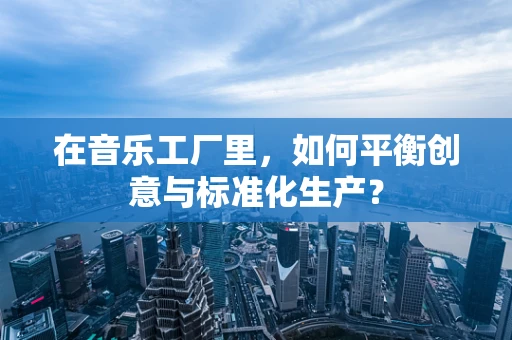 在音乐工厂里，如何平衡创意与标准化生产？