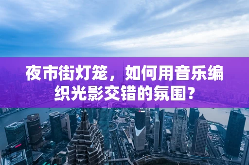 夜市街灯笼，如何用音乐编织光影交错的氛围？